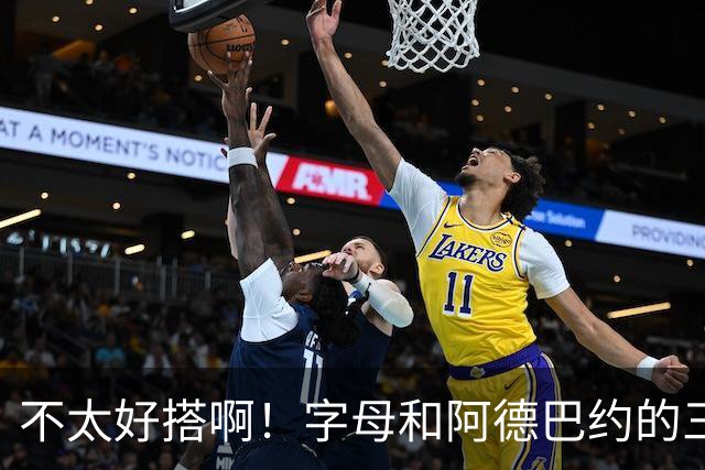 不太好搭啊！字母和阿德巴约的三分命中率都不到35%