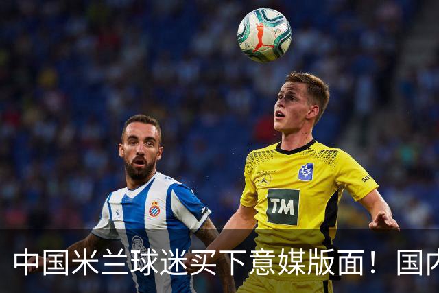 中国米兰球迷买下意媒版面！国内球迷与世界联动